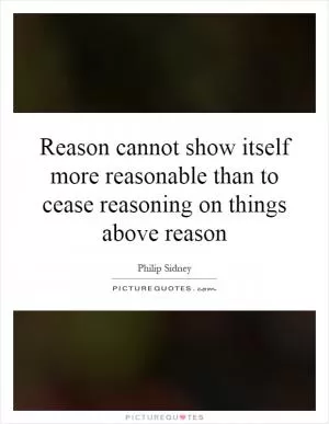 Reason cannot show itself more reasonable than to cease reasoning on things above reason Picture Quote #1