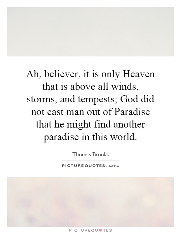 Ah, believer, it is only Heaven that is above all winds, storms, and tempests; God did not cast man out of Paradise that he might find another paradise in this world Picture Quote #1