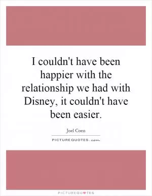 I couldn't have been happier with the relationship we had with Disney, it couldn't have been easier Picture Quote #1
