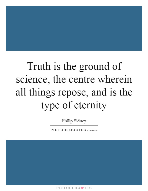 Truth is the ground of science, the centre wherein all things repose, and is the type of eternity Picture Quote #1