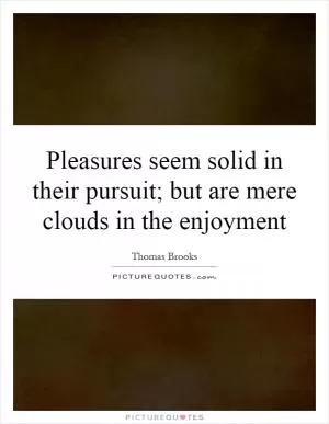 Pleasures seem solid in their pursuit; but are mere clouds in the enjoyment Picture Quote #1