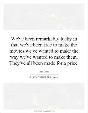 We've been remarkably lucky in that we've been free to make the movies we've wanted to make the way we've wanted to make them. They've all been made for a price Picture Quote #1