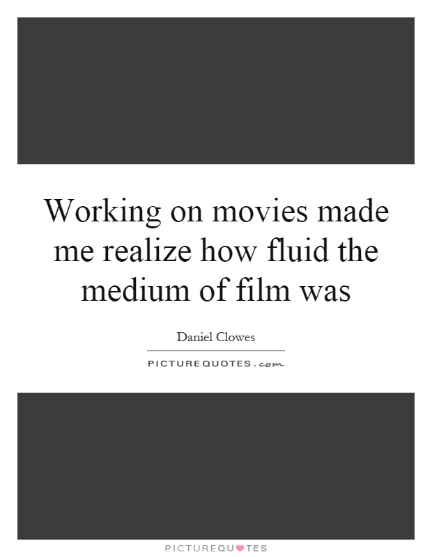 Working on movies made me realize how fluid the medium of film was Picture Quote #1