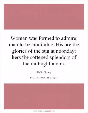 Woman was formed to admire; man to be admirable. His are the glories of the sun at noonday; hers the softened splendors of the midnight moon Picture Quote #1