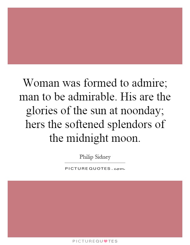 Woman was formed to admire; man to be admirable. His are the glories of the sun at noonday; hers the softened splendors of the midnight moon Picture Quote #1