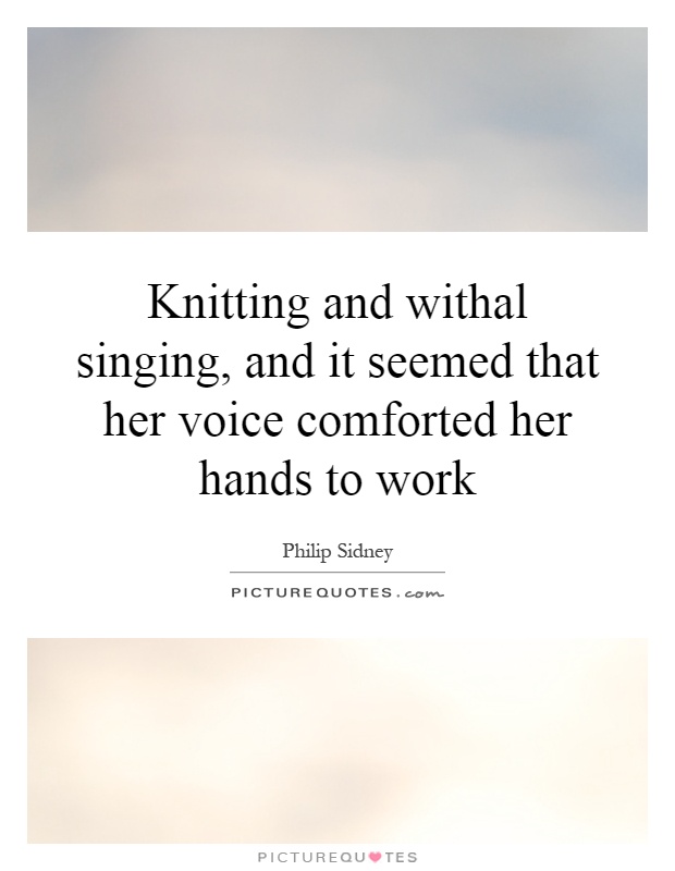 Knitting and withal singing, and it seemed that her voice comforted her hands to work Picture Quote #1
