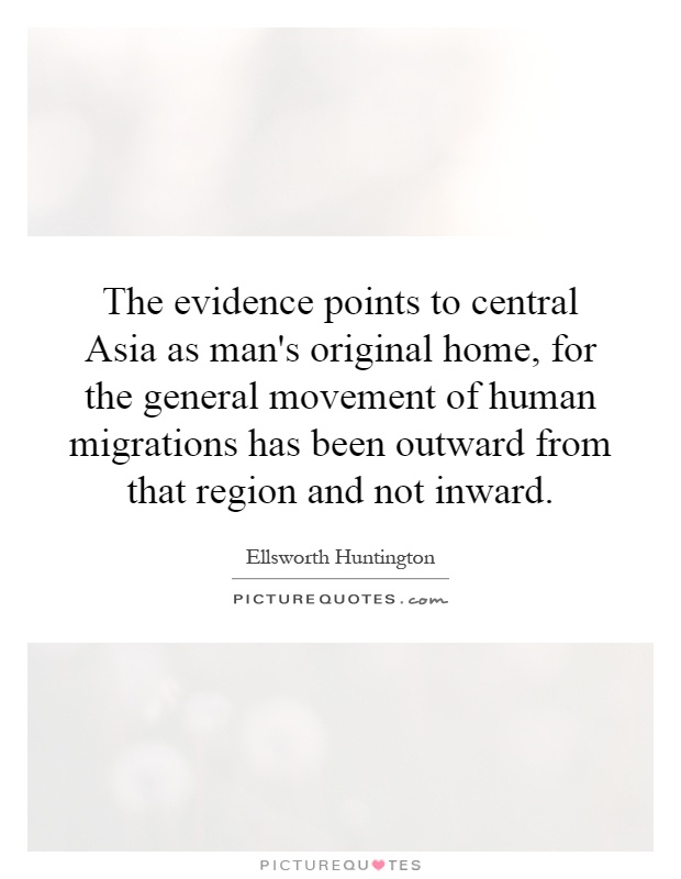 The evidence points to central Asia as man's original home, for the general movement of human migrations has been outward from that region and not inward Picture Quote #1