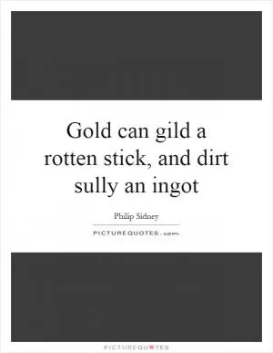 Gold can gild a rotten stick, and dirt sully an ingot Picture Quote #1