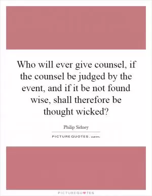 Who will ever give counsel, if the counsel be judged by the event, and if it be not found wise, shall therefore be thought wicked? Picture Quote #1