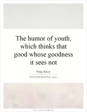 The humor of youth, which thinks that good whose goodness it sees not Picture Quote #1