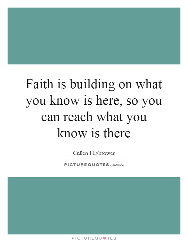 Faith is building on what you know is here, so you can reach what you know is there Picture Quote #1