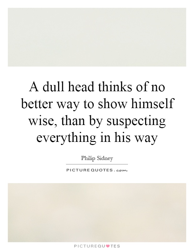 A dull head thinks of no better way to show himself wise, than by suspecting everything in his way Picture Quote #1