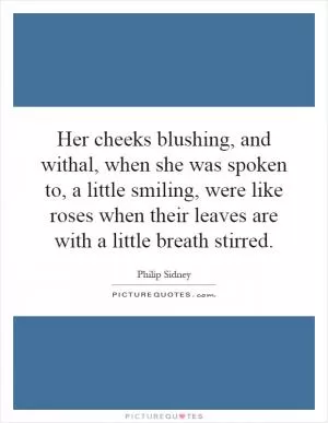 Her cheeks blushing, and withal, when she was spoken to, a little smiling, were like roses when their leaves are with a little breath stirred Picture Quote #1