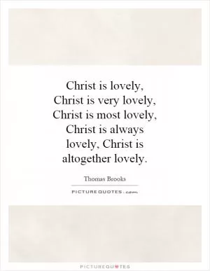 Christ is lovely, Christ is very lovely, Christ is most lovely, Christ is always lovely, Christ is altogether lovely Picture Quote #1