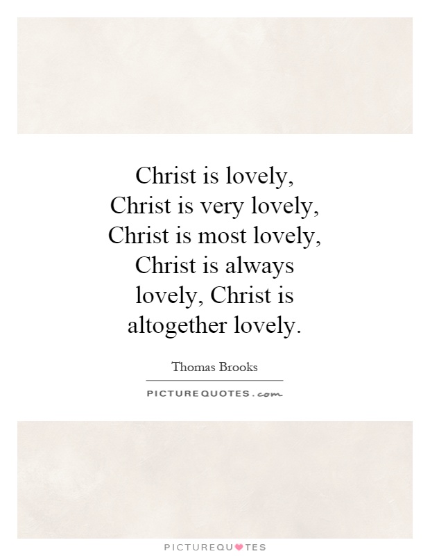 Christ is lovely, Christ is very lovely, Christ is most lovely, Christ is always lovely, Christ is altogether lovely Picture Quote #1