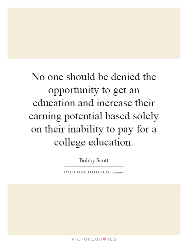 No one should be denied the opportunity to get an education and increase their earning potential based solely on their inability to pay for a college education Picture Quote #1