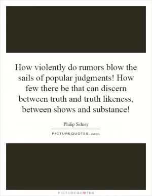 How violently do rumors blow the sails of popular judgments! How few there be that can discern between truth and truth likeness, between shows and substance! Picture Quote #1