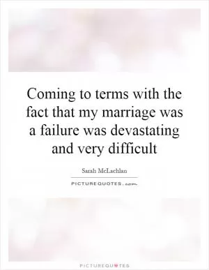 Coming to terms with the fact that my marriage was a failure was devastating and very difficult Picture Quote #1