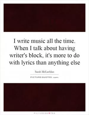 I write music all the time. When I talk about having writer's block, it's more to do with lyrics than anything else Picture Quote #1