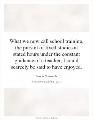 What we now call school training, the pursuit of fixed studies at stated hours under the constant guidance of a teacher, I could scarcely be said to have enjoyed Picture Quote #1