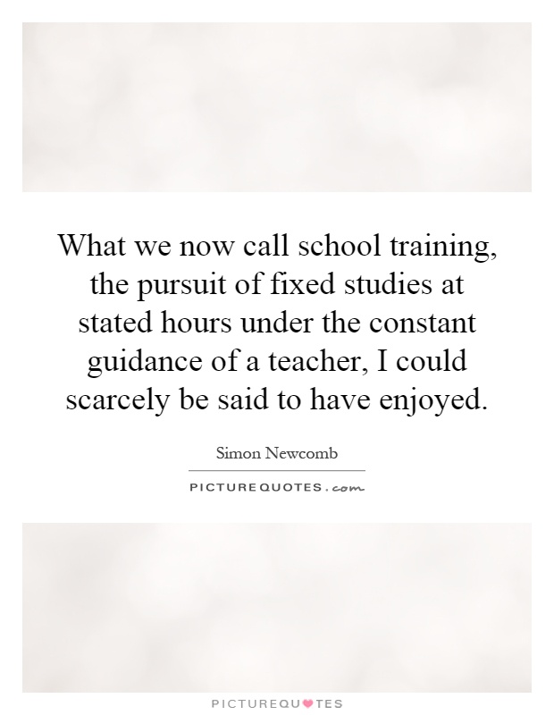 What we now call school training, the pursuit of fixed studies at stated hours under the constant guidance of a teacher, I could scarcely be said to have enjoyed Picture Quote #1