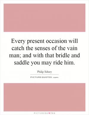 Every present occasion will catch the senses of the vain man; and with that bridle and saddle you may ride him Picture Quote #1