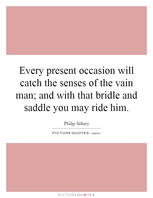 Every present occasion will catch the senses of the vain man; and with that bridle and saddle you may ride him Picture Quote #1