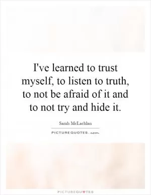 I've learned to trust myself, to listen to truth, to not be afraid of it and to not try and hide it Picture Quote #1