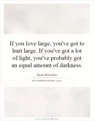 If you love large, you've got to hurt large. If you've got a lot of light, you've probably got an equal amount of darkness Picture Quote #1