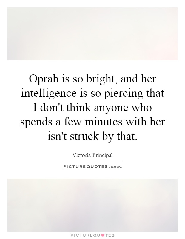 Oprah is so bright, and her intelligence is so piercing that I don't think anyone who spends a few minutes with her isn't struck by that Picture Quote #1