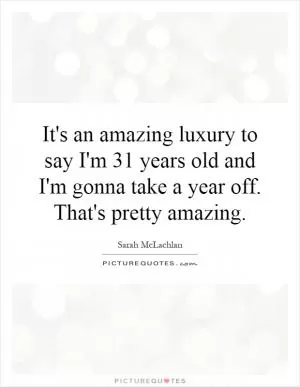 It's an amazing luxury to say I'm 31 years old and I'm gonna take a year off. That's pretty amazing Picture Quote #1