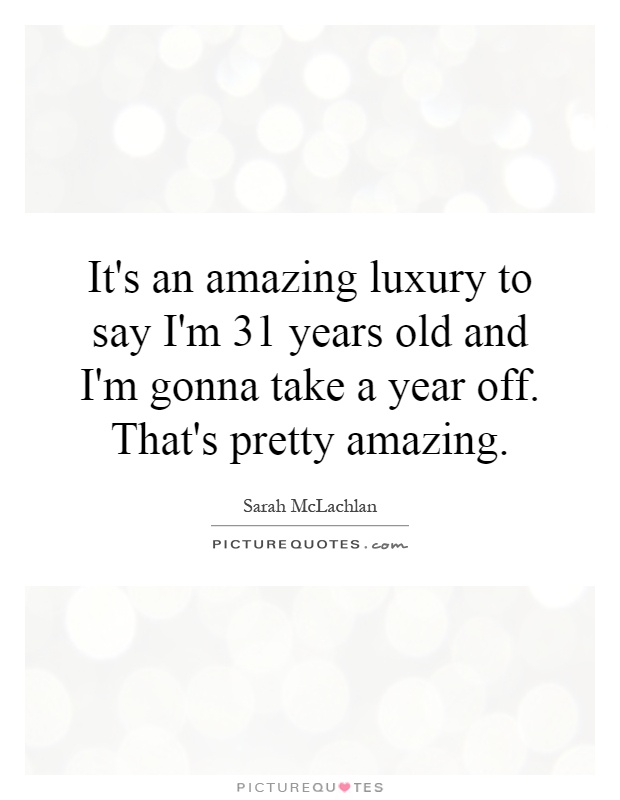 It's an amazing luxury to say I'm 31 years old and I'm gonna take a year off. That's pretty amazing Picture Quote #1