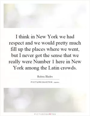 I think in New York we had respect and we would pretty much fill up the places where we went, but I never got the sense that we really were Number 1 here in New York among the Latin crowds Picture Quote #1