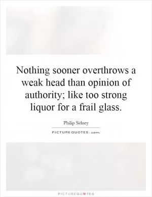 Nothing sooner overthrows a weak head than opinion of authority; like too strong liquor for a frail glass Picture Quote #1