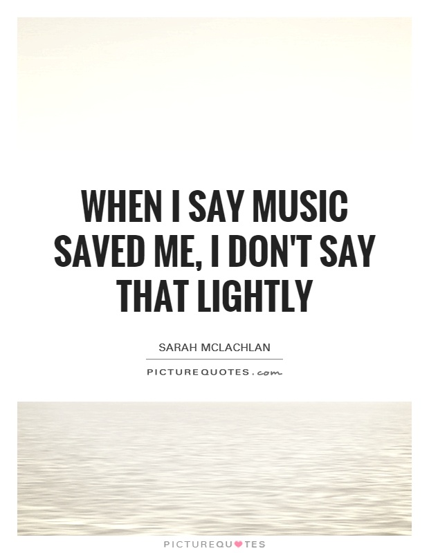 When I say music saved me, I don't say that lightly Picture Quote #1