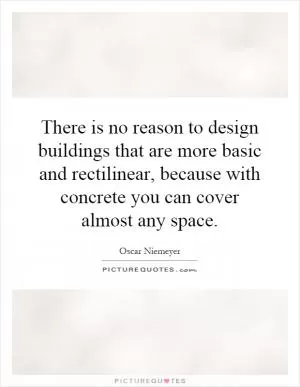There is no reason to design buildings that are more basic and rectilinear, because with concrete you can cover almost any space Picture Quote #1