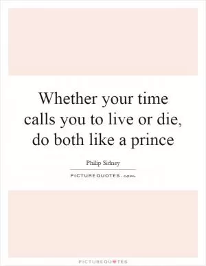 Whether your time calls you to live or die, do both like a prince Picture Quote #1