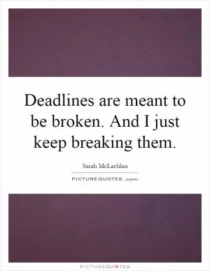 Deadlines are meant to be broken. And I just keep breaking them Picture Quote #1