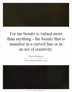 For me beauty is valued more than anything - the beauty that is manifest in a curved line or in an act of creativity Picture Quote #1