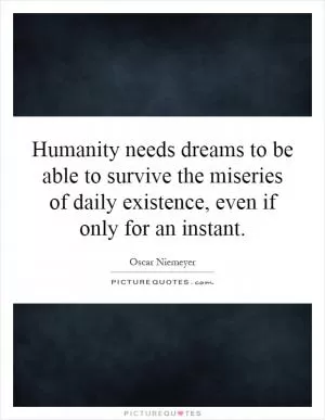 Humanity needs dreams to be able to survive the miseries of daily existence, even if only for an instant Picture Quote #1