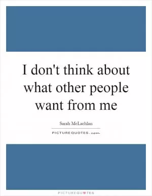 I don't think about what other people want from me Picture Quote #1