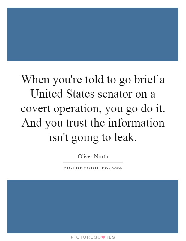 When you're told to go brief a United States senator on a covert operation, you go do it. And you trust the information isn't going to leak Picture Quote #1