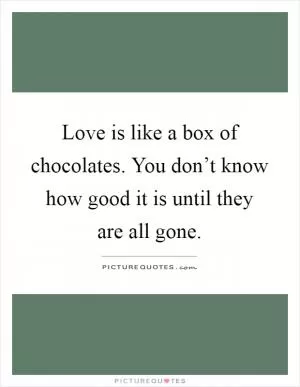 Love is like a box of chocolates. You don’t know how good it is until they are all gone Picture Quote #1
