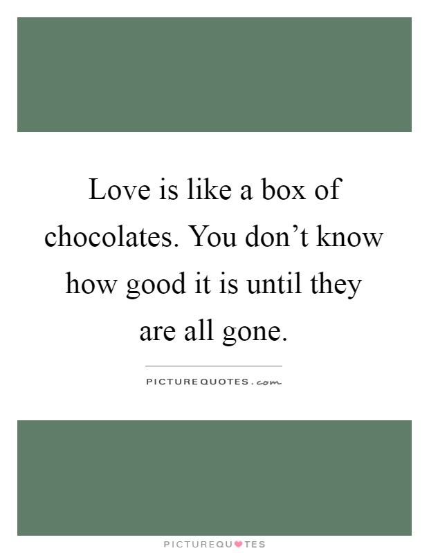 Love is like a box of chocolates. You don't know how good it is until they are all gone Picture Quote #1