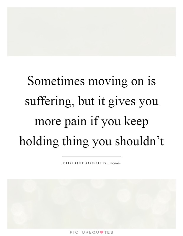 Sometimes moving on is suffering, but it gives you more pain if you keep holding thing you shouldn't Picture Quote #1