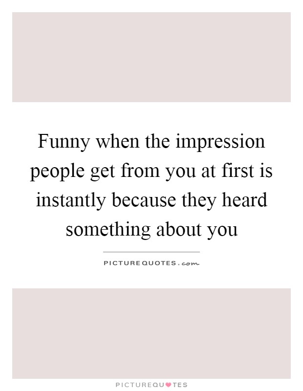 Funny when the impression people get from you at first is instantly because they heard something about you Picture Quote #1