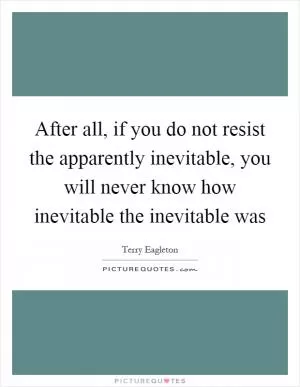 After all, if you do not resist the apparently inevitable, you will never know how inevitable the inevitable was Picture Quote #1