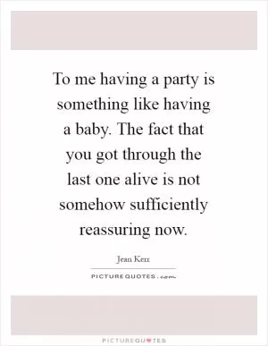 To me having a party is something like having a baby. The fact that you got through the last one alive is not somehow sufficiently reassuring now Picture Quote #1