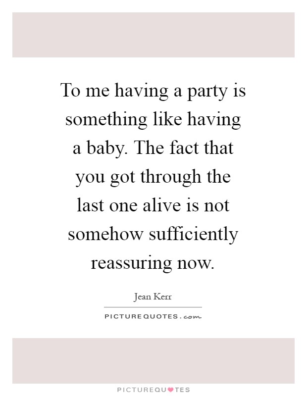 To me having a party is something like having a baby. The fact that you got through the last one alive is not somehow sufficiently reassuring now Picture Quote #1