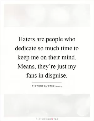 Haters are people who dedicate so much time to keep me on their mind. Means, they’re just my fans in disguise Picture Quote #1
